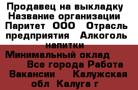 Продавец на выкладку › Название организации ­ Паритет, ООО › Отрасль предприятия ­ Алкоголь, напитки › Минимальный оклад ­ 28 000 - Все города Работа » Вакансии   . Калужская обл.,Калуга г.